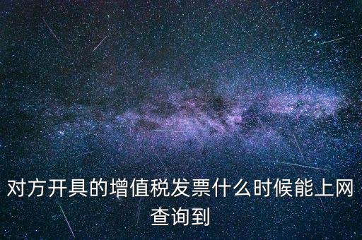 對(duì)方開(kāi)具的增值稅發(fā)票什么時(shí)候能上網(wǎng)查詢(xún)到