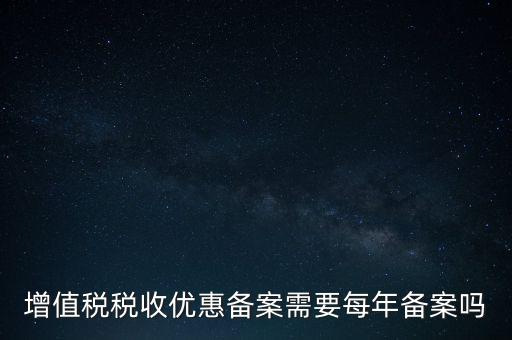 增值稅優(yōu)惠什么備案，增值稅稅收優(yōu)惠備案需要每年備案嗎