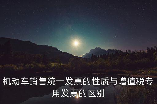 機動車銷售統(tǒng)一發(fā)票的性質(zhì)與增值稅專用發(fā)票的區(qū)別