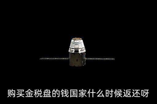 抵扣的稅再什么時候退還，購買金稅盤的錢國家什么時候返還呀