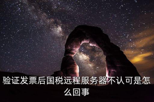廣東國稅局認(rèn)證的時候無法認(rèn)證為什么，驗證發(fā)票后國稅遠(yuǎn)程服務(wù)器不認(rèn)可是怎么回事