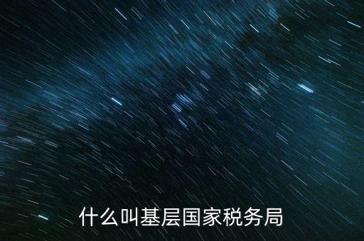 國稅基層建設是什么意思，關于國稅基層局是