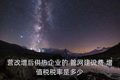 供熱企業(yè)入網(wǎng)費(fèi)繳納什么稅，營改增后供熱企業(yè)的 管網(wǎng)建設(shè)費(fèi) 增值稅稅率是多少