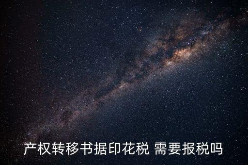 產(chǎn)權(quán)轉(zhuǎn)移書據(jù)包括什么，產(chǎn)權(quán)轉(zhuǎn)移書據(jù)印花稅 需要報(bào)稅嗎