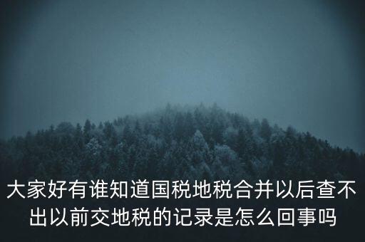 大家好有誰(shuí)知道國(guó)稅地稅合并以后查不出以前交地稅的記錄是怎么回事嗎