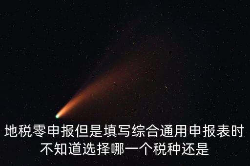 地稅零申報但是填寫綜合通用申報表時不知道選擇哪一個稅種還是