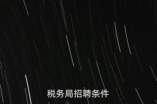 稅務局什么條件，報考國稅局需要什么條件