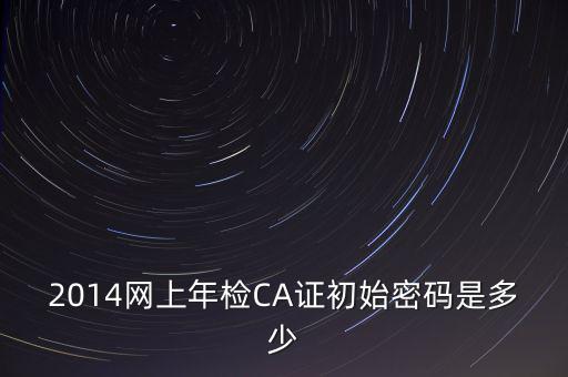 ca檢測加密證書密碼是什么，廣西ca證書初始密碼