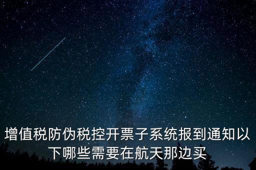 稅控機什么時候買，增值稅防偽稅控開票子系統(tǒng)報到通知以下哪些需要在航天那邊買