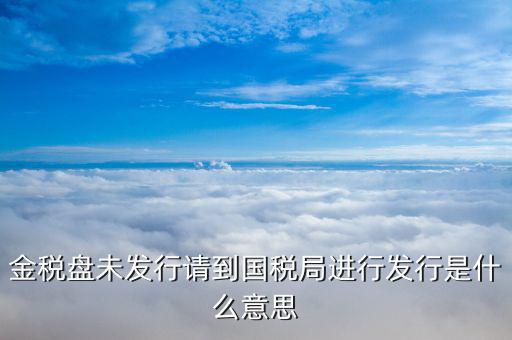 金稅盤發(fā)行什么意思，金稅盤未發(fā)行請到國稅局進(jìn)行發(fā)行是什么意思