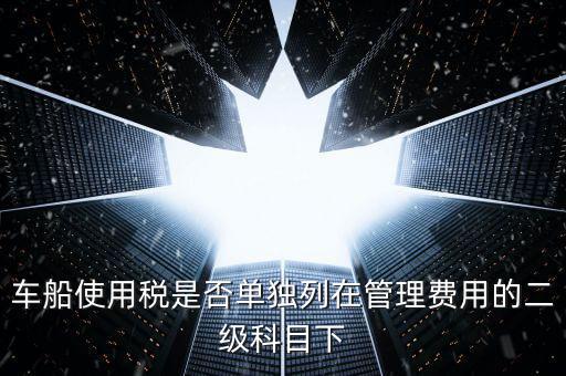 車船使用稅是否單獨(dú)列在管理費(fèi)用的二級科目下