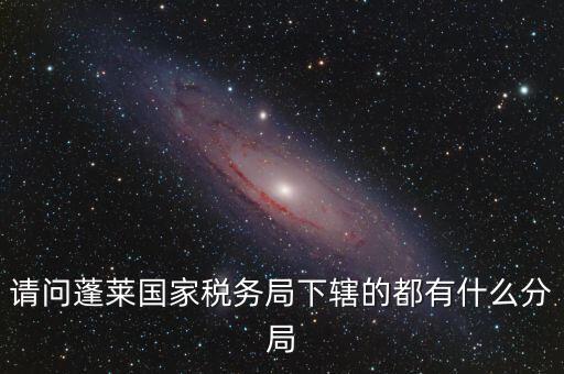 請(qǐng)問(wèn)蓬萊國(guó)家稅務(wù)局下轄的都有什么分局