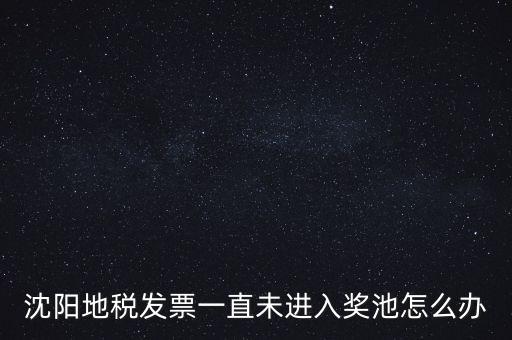 發(fā)票未進(jìn)入獎池為什么，沈陽地稅發(fā)票一直未進(jìn)入獎池怎么辦