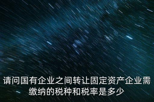 請(qǐng)問國(guó)有企業(yè)之間轉(zhuǎn)讓固定資產(chǎn)企業(yè)需繳納的稅種和稅率是多少