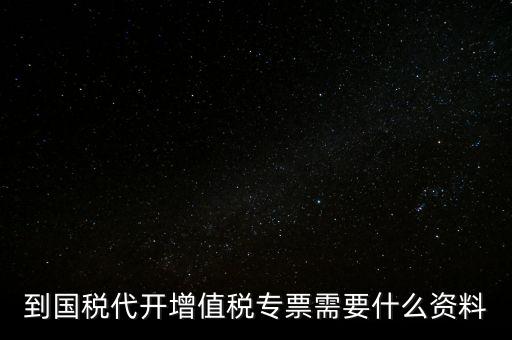 代開(kāi)增值稅專票帶什么資料，去國(guó)稅局辦理代開(kāi)增值稅專用發(fā)票都需要帶什么資料