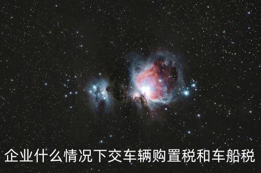 企業(yè)什么情況下交車輛購(gòu)置稅和車船稅