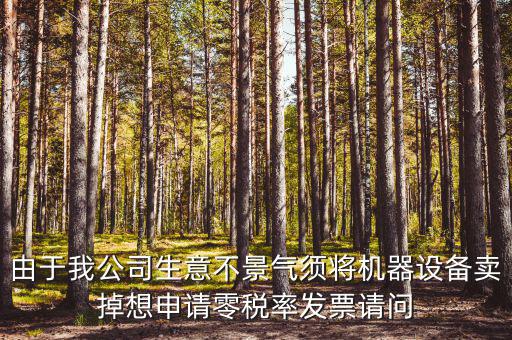 由于我公司生意不景氣須將機(jī)器設(shè)備賣掉想申請零稅率發(fā)票請問