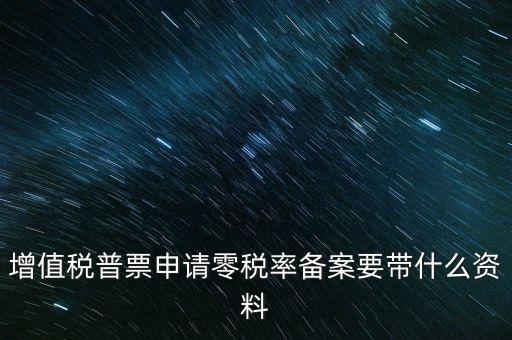 增值稅普票申請零稅率備案要帶什么資料