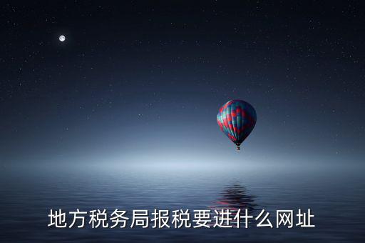 地稅報(bào)稅網(wǎng)址是什么，地方稅務(wù)局報(bào)稅要進(jìn)什么網(wǎng)址