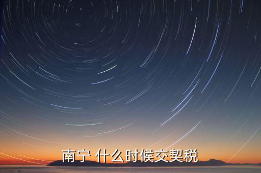 廣西地稅什么時候交契稅，什么時間繳納契稅
