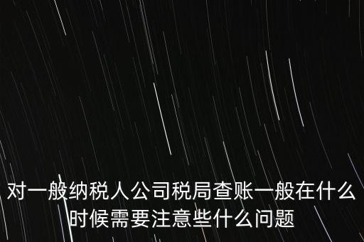 對一般納稅人公司稅局查賬一般在什么時(shí)候需要注意些什么問題