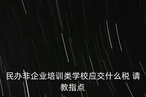 民辦非企業(yè)單位交什么稅，民辦非企業(yè)培訓(xùn)類學(xué)校應(yīng)交什么稅 請教指點