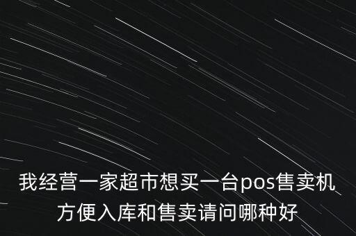 我經(jīng)營一家超市想買一臺(tái)pos售賣機(jī)方便入庫和售賣請(qǐng)問哪種好