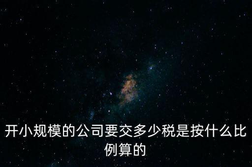 小規(guī)模公司按什么交稅，開小規(guī)模的公司要交多少稅是按什么比例算的