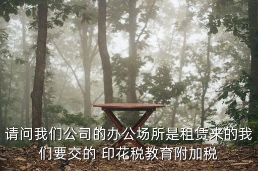 請(qǐng)問我們公司的辦公場所是租賃來的我們要交的 印花稅教育附加稅