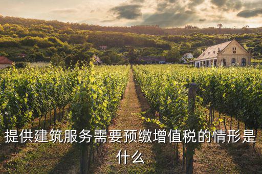 建筑業(yè)什么情況下預繳，提供建筑服務需要預繳增值稅的情形是什么