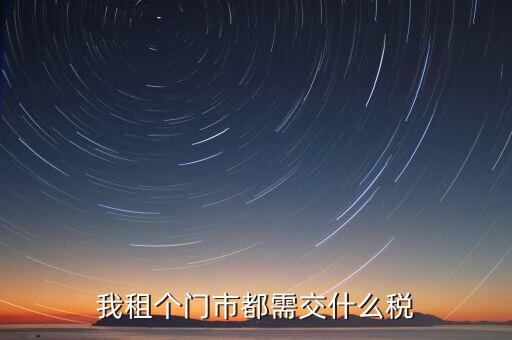 個(gè)人出租商鋪要交什么稅，我租個(gè)門(mén)市都需交什么稅