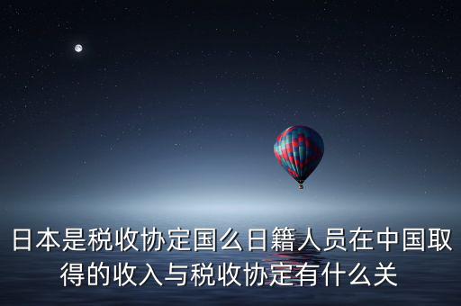 日本是稅收協(xié)定國么日籍人員在中國取得的收入與稅收協(xié)定有什么關