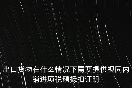 出口貨物在什么情況下需要提供視同內(nèi)銷(xiāo)進(jìn)項(xiàng)稅額抵扣證明