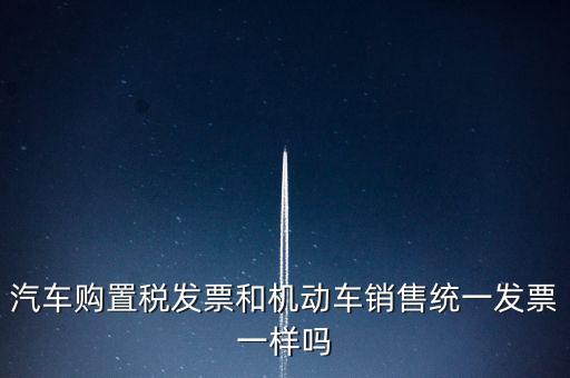 車輛購(gòu)置稅發(fā)票什么樣，汽車購(gòu)置稅發(fā)票和機(jī)動(dòng)車銷售統(tǒng)一發(fā)票一樣嗎