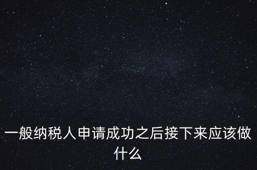 一般納稅人申請(qǐng)成功之后接下來(lái)應(yīng)該做什么