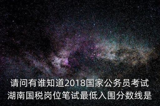 請問有誰知道2018國家公務員考試湖南國稅崗位筆試最低入圍分數線是