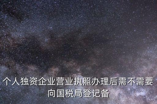 個(gè)人獨(dú)資企業(yè)營業(yè)執(zhí)照辦理后需不需要向國稅局登記備
