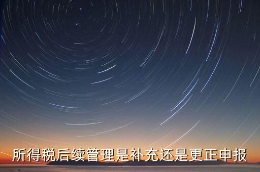 所得稅后續(xù)管理是補充還是更正申報