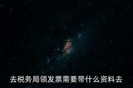 領(lǐng)發(fā)票都要帶什么東西，去稅務(wù)局領(lǐng)發(fā)票需要帶什么資料去