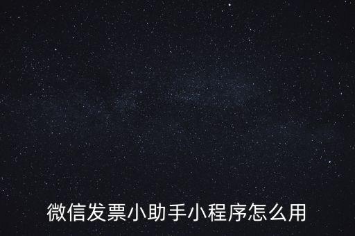 國(guó)稅發(fā)票助手是什么意思，微信發(fā)票小助手小程序怎么用