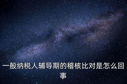 什么是交叉稽核比對(duì)，輔導(dǎo)期的進(jìn)項(xiàng)稅交叉稽核對(duì)比