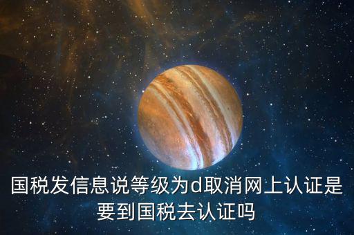 國稅D等級什么意思，國稅發(fā)信息說等級為d取消網(wǎng)上認證是要到國稅去認證嗎
