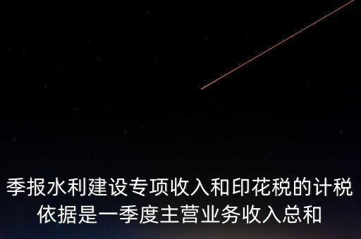 季報(bào)水利建設(shè)專(zhuān)項(xiàng)收入和印花稅的計(jì)稅依據(jù)是一季度主營(yíng)業(yè)務(wù)收入總和