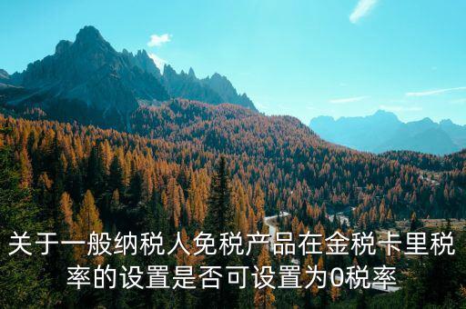 增值稅為什么設(shè)零稅率，關(guān)于一般納稅人免稅產(chǎn)品在金稅卡里稅率的設(shè)置是否可設(shè)置為0稅率