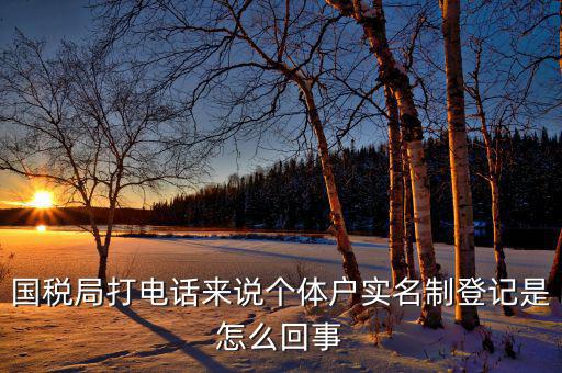 稅務實名制是干什么的，國稅局打電話來說個體戶實名制登記是怎么回事