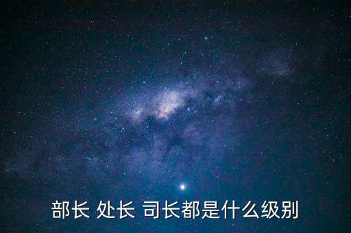 國(guó)稅總局處長(zhǎng)什么級(jí)別，部長(zhǎng) 處長(zhǎng) 司長(zhǎng)都是什么級(jí)別