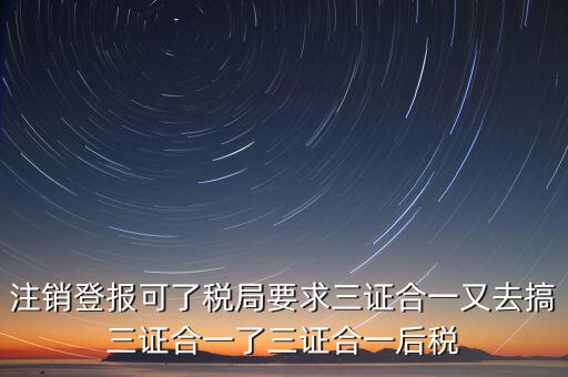 注銷登報(bào)可了稅局要求三證合一又去搞三證合一了三證合一后稅