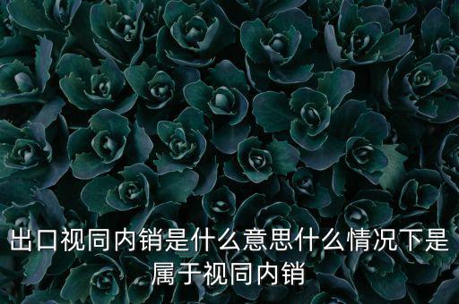 出口什么情況視同內(nèi)銷，出口視同內(nèi)銷是什么意思什么情況下是屬于視同內(nèi)銷