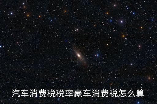 豪華車消費(fèi)稅什么時(shí)候交納，汽車消費(fèi)稅稅率豪車消費(fèi)稅怎么算