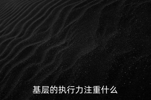基層的執(zhí)行力注重什么，基層的執(zhí)行力注重什么